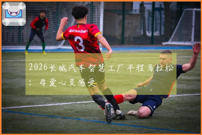 2026长城汽车智慧工厂半程马拉松:母爱心灵感受