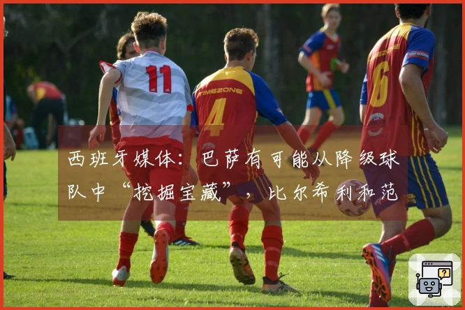 西班牙媒体：巴萨有可能从降级球队中“挖掘宝藏”，比尔希利和范德芬或成热门人选