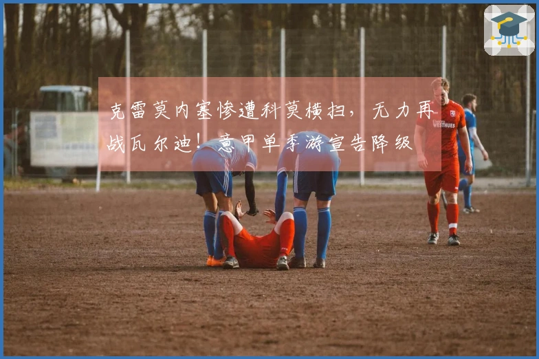 克雷莫内塞惨遭科莫横扫，无力再战瓦尔迪！意甲单季游宣告降级