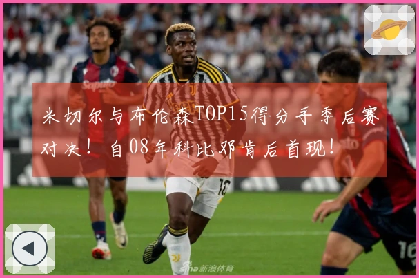 米切尔与布伦森TOP15得分手季后赛对决!自08年科比邓肯后首现!